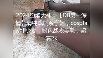 2024约炮大神，【DB第一深情】清纯戏剧系学姐，cosplay社少女，粉色战衣美乳，超清2K