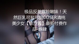 ⚫️⚫️极品反差露脸嫩妹！天然巨乳可盐可甜COSER清纯美少女【奈汐酱】最新付费作品-蛛肆