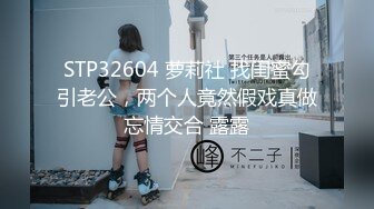 STP32604 萝莉社 找闺蜜勾引老公，两个人竟然假戏真做忘情交合 露露