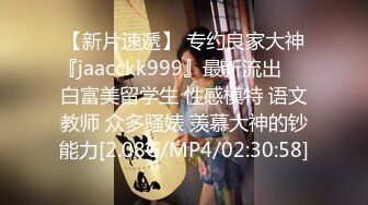 【新片速遞】 专约良家大神『jaacckk999』最新流出❤️白富美留学生 性感模特 语文教师 众多骚婊 羡慕大神的钞能力[2.08G/MP4/02:30:58]