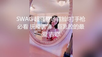 SWAG 超骚整场露脸!打手枪必看 抚摸调情，巨乳控的最爱 吉娜