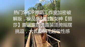 热门SPOP舞蹈工作室加密破解版，极品身材白皙女神【丽莎】露逼露奶情趣装顶胯摇摆挑逗，大长腿阴毛超级性感