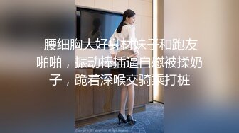  腰细胸大好身材妹子和跑友啪啪，振动棒插逼自慰被揉奶子，跪着深喉交骑乘打桩