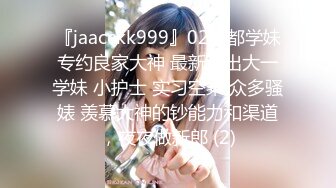 『jaacckk999』02成都学妹专约良家大神 最新流出大一学妹 小护士 实习空乘 众多骚婊 羡慕大神的钞能力和渠道，夜夜做新郎 (2)