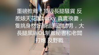 重磅推薦！頂級長腿騷貨 反差婊天花闆Lucky 真實換妻，隻挑身材好顔值高的猛男，大長腿黑絲OL制服秘書和老闆打炮 及野戰