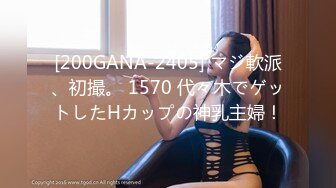 [200GANA-2405] マジ軟派、初撮。 1570 代々木でゲットしたHカップの神乳主婦！