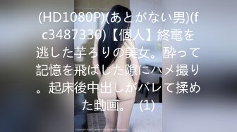 (HD1080P)(あとがない男)(fc3487330)【個人】終電を逃した芋ろりの美女。酔って記憶を飛ばした隙にハメ撮り。起床後中出しがバレて揉めた動画。  (1)