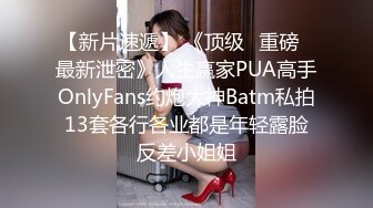 【新片速遞】 《顶级⭐重磅☛最新泄密》人生赢家PUA高手OnlyFans约炮大神Batm私拍13套各行各业都是年轻露脸反差小姐姐