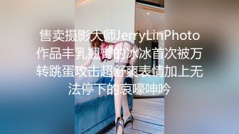 售卖摄影大师JerryLinPhoto作品丰乳翘臀的冰冰首次被万转跳蛋攻击超舒爽表情加上无法停下的哀嚎呻吟