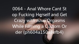 0064 - Anal Whore Cant Stop Fucking Herself and Get Crazy with Anal Orgasms While Filming a Custom Order (ph604a150a8efb4)