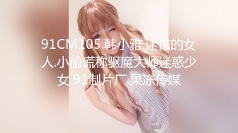 91CM105.韩小雅.迷信的女人.小偷谎称驱魔大师迷惑少女.91制片厂.果冻传媒