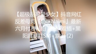 【超极品可爱少女】抖音网红反差母狗『奶咪Naimi』最新六月付费私拍 肛塞+双插+黑阳具暴肛SM+露出 (2)