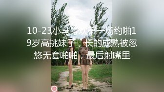 10-23小马寻欢第一场约啪19岁高挑妹子，长的成熟被忽悠无套啪啪，最后射嘴里