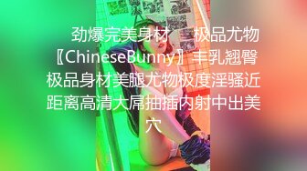 ❤️劲爆完美身材❤️极品尤物〖ChineseBunny〗丰乳翘臀极品身材美腿尤物极度淫骚近距离高清大屌抽插内射中出美穴