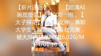 【新片速遞】  ♈♈♈【超清AI画质增强】，3000一炮，【太子探花】，外围女神，兼职大学生，脸蛋精致身材完美，被大屌男狂草呻吟[6.02G/MP4/01:16:06]