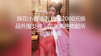  探花小哥酒店 约炮2000元极品外围女神，苗条美艳物超所值爆操爽